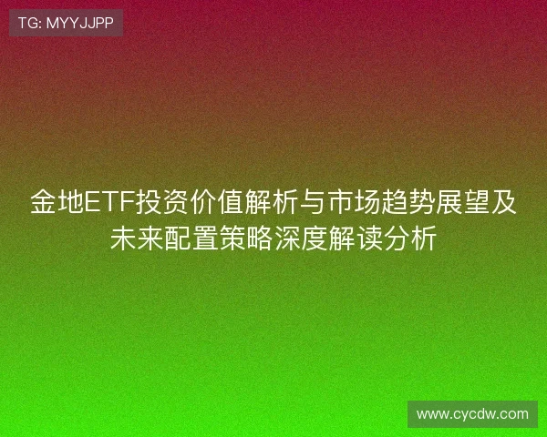 金地ETF投资价值解析与市场趋势展望及未来配置策略深度解读分析