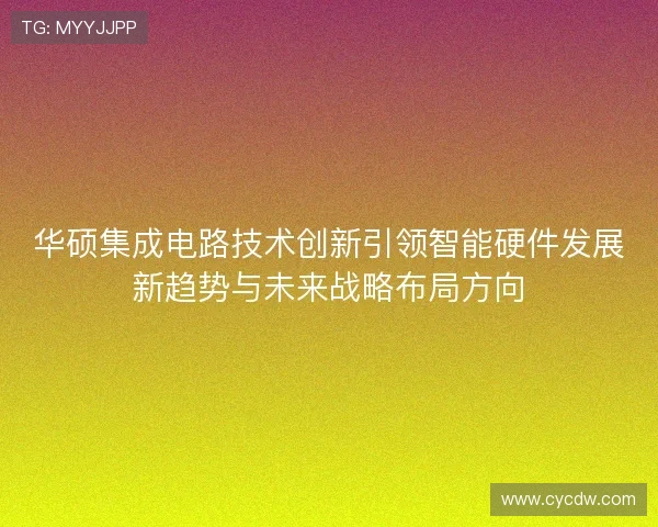 华硕集成电路技术创新引领智能硬件发展新趋势与未来战略布局方向